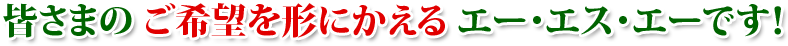 皆さまのご希望を形にかえるエー・エス・エーです